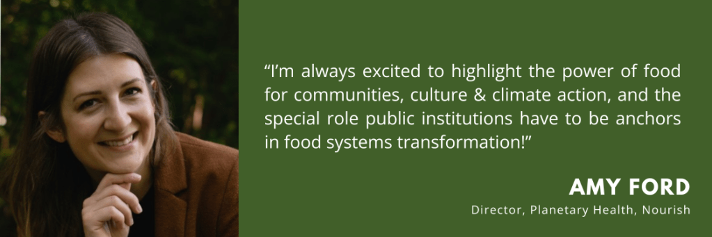 Green banner with a photo of Amy Ford smiling, resting her chin on her hand. Next to the photo is her quote: “I’m always excited to highlight the power of food for communities, culture & climate action, and the special role public institutions have to be anchors in food systems transformation!” Below, text reads: “Amy Ford, Director, Planetary Health, Nourish.”